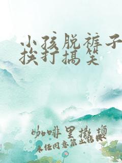 小孩脱裤子趴下挨打搞笑