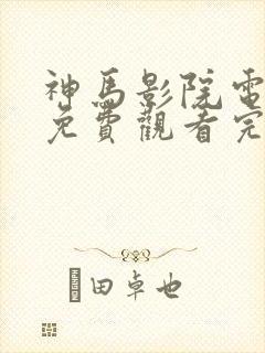 神马影院电视剧免费观看完整版长
