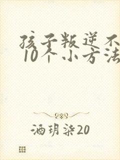 孩子叛逆不听话 10个小方法