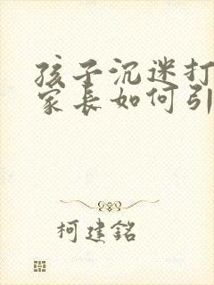 孩子沉迷打游戏家长如何引导