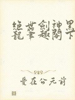绝世剑神黑暗火龙笔趣阁下载