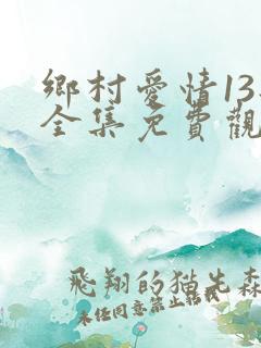 乡村爱情13部全集免费观看剧情介绍