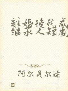 离婚后我成首富继承人短剧