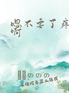 嗯不要了疼啊啊啊