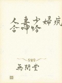 人妻少妇疯狂迎合呻吟