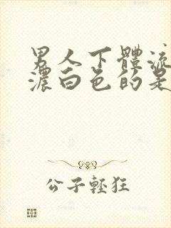 男人下体流出浓浓白色的是什么东西