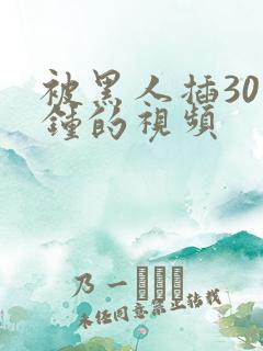 被黑人插30分钟的视频