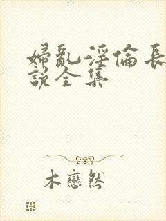 妇乱淫伦长篇小说全集
