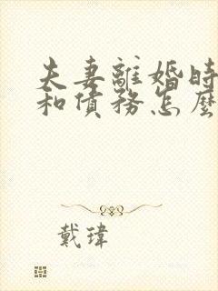 夫妻离婚时财产和债务怎么分割