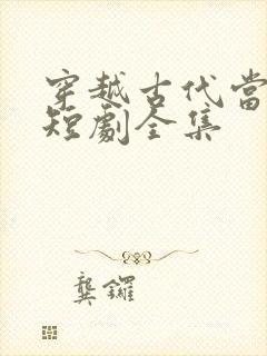 穿越古代当昏君短剧全集
