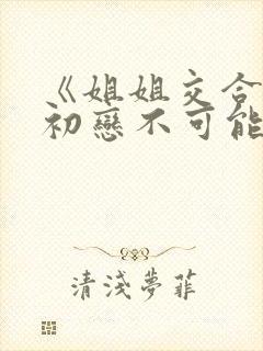 《姐姐交合我的初恋不可能是亲姐姐》