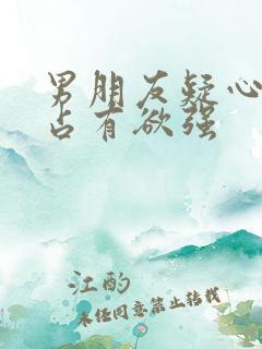 男朋友疑心病重占有欲强