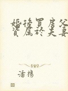 婚后买房父母出资属于夫妻共同财产吗