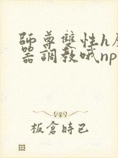 师尊双性h壁便器调教哦np