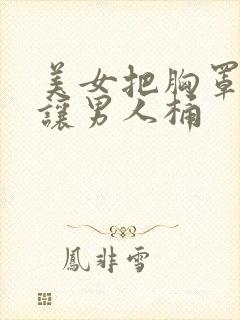 美女把胸罩脱了让男人桶