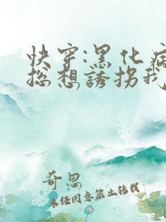 快穿:黑化病娇总想诱拐我全文免费阅读