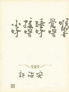 小孩睡觉喉咙有呼噜呼噜响怎么办
