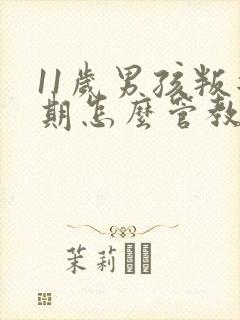 11岁男孩叛逆期怎么管教