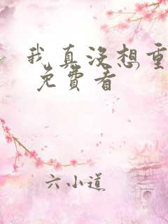 我真没想重生啊 免费看