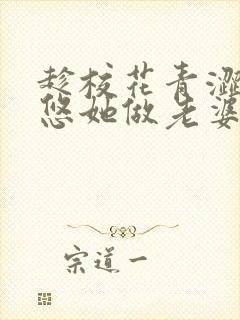趁校花青涩,忽悠她做老婆下载txt全集