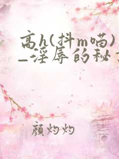 高h(抖m喵)_淫辱的秘书调教高h