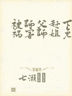被师父赶下山去祸害师姐免费下载最新章节
