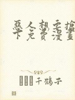 恶人想要抢救一下免费漫画下拉式弗