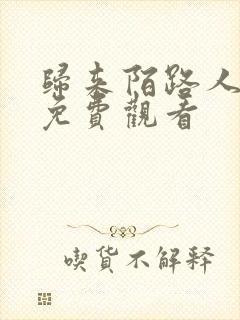 归来陌路人短剧免费观看