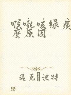 喉咙咳绿痰是什么原因