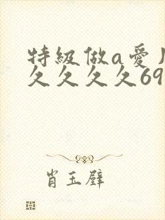 特级做a爱片久久久久久69