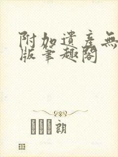 附加遗产无删减版笔趣阁
