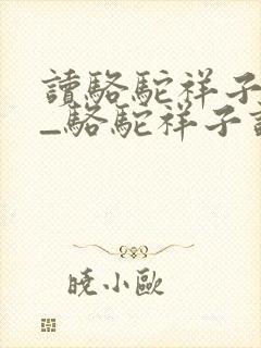 读骆驼祥子有感_骆驼祥子读后感
