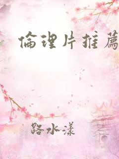 伦理片推荐欧美