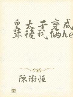 皇太子变成毛茸茸后我俩he了免费阅读笔趣阁