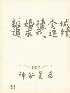 离婚后全城大佬追求我连续剧