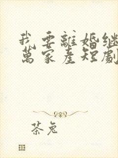 我要离婚继承亿万家产短剧