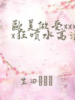 欧美做受xxxx狂喷水高清