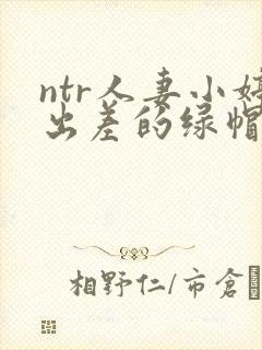 ntr人妻小婷出差的绿帽