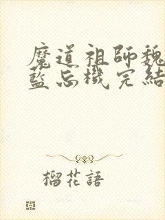 魔道祖师魏无羡蓝忘机完结