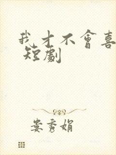 我才不会喜欢他 短剧