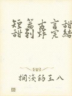 短篇古言甜宠文甜到炸完结