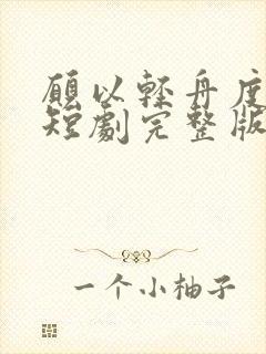 愿以轻舟度余生短剧完整版