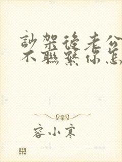 吵架后老公一直不联系你怎么办