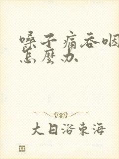 嗓子痛吞咽困难怎么办