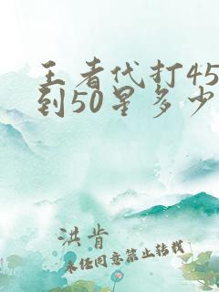 王者代打45星到50星多少钱