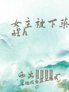 女主被下药被c醒h