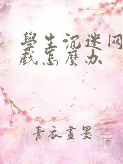 学生沉迷网络游戏怎么办