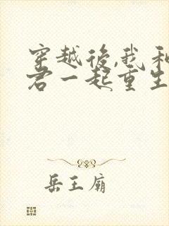 穿越后,我和夫君一起重生了全文小说