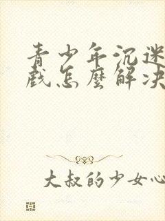 青少年沉迷于游戏怎么解决