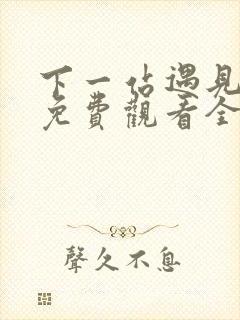 下一站遇见短剧免费观看全集高清大结局